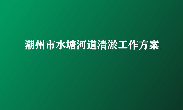 潮州市水塘河道清淤工作方案