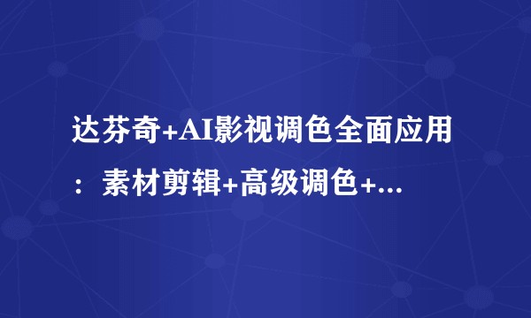 达芬奇+AI影视调色全面应用:素材剪辑+高级调色+视频特效+后期输出+案例实操