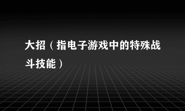 大招（指电子游戏中的特殊战斗技能）