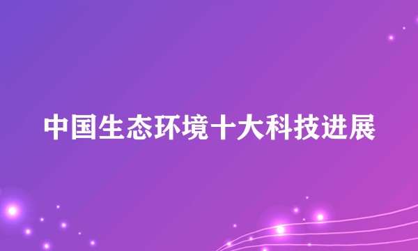 中国生态环境十大科技进展