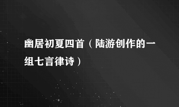 幽居初夏四首（陆游创作的一组七言律诗）