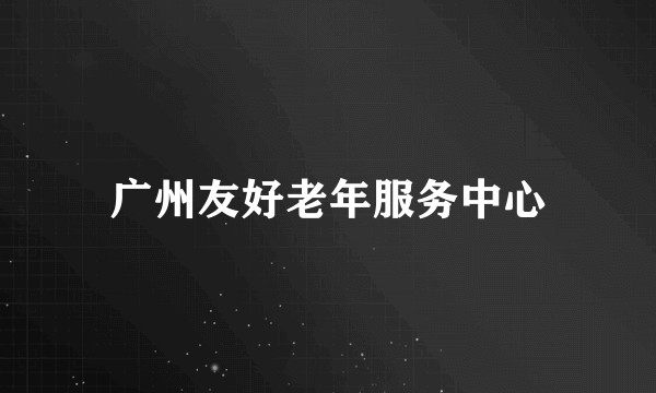 广州友好老年服务中心