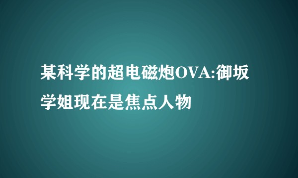 某科学的超电磁炮OVA:御坂学姐现在是焦点人物