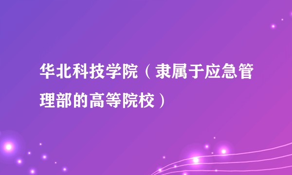 华北科技学院（隶属于应急管理部的高等院校）