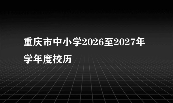 重庆市中小学2026至2027年学年度校历