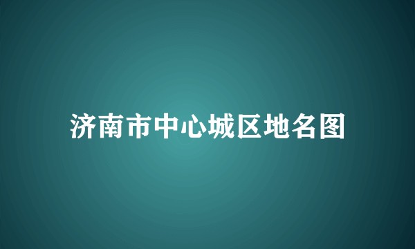 济南市中心城区地名图