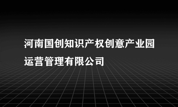 河南国创知识产权创意产业园运营管理有限公司