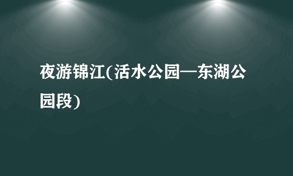 夜游锦江(活水公园—东湖公园段)