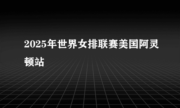 2025年世界女排联赛美国阿灵顿站