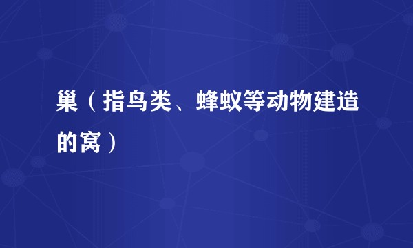 巢（指鸟类、蜂蚁等动物建造的窝）