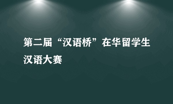 第二届“汉语桥”在华留学生汉语大赛