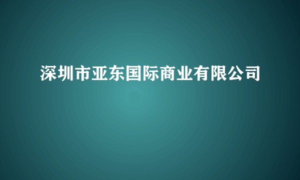 深圳市亚东国际商业有限公司