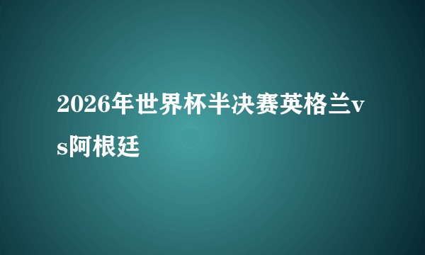 2026年世界杯半决赛英格兰vs阿根廷