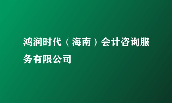 鸿润时代（海南）会计咨询服务有限公司