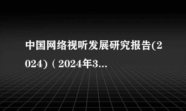 中国网络视听发展研究报告(2024)（2024年3月27日在成都召开第十一届中国网络视听大会发布的行业报告）