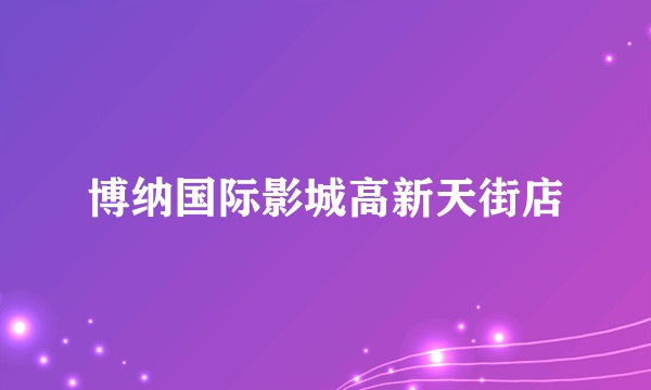 博纳国际影城高新天街店