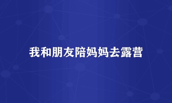 我和朋友陪妈妈去露营