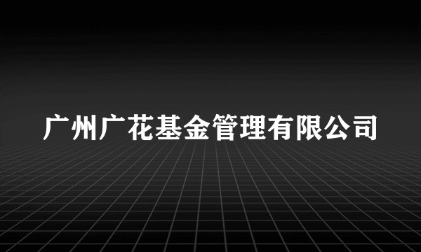 广州广花基金管理有限公司