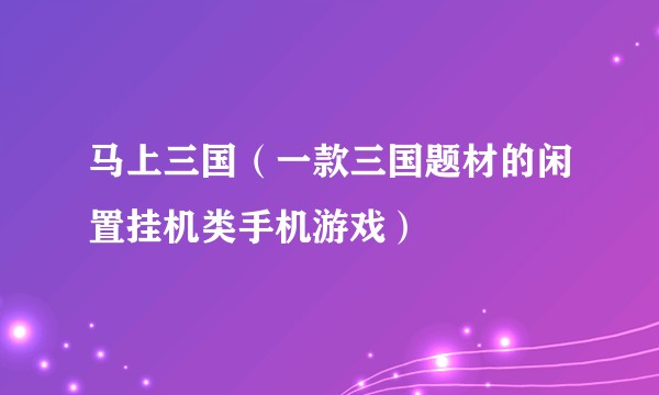 马上三国（一款三国题材的闲置挂机类手机游戏）
