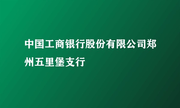 中国工商银行股份有限公司郑州五里堡支行