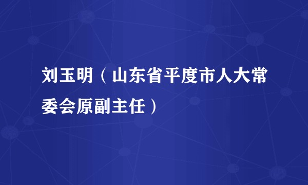 刘玉明（山东省平度市人大常委会原副主任）