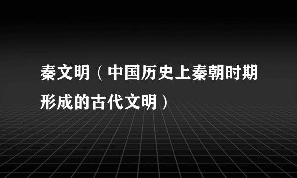 秦文明（中国历史上秦朝时期形成的古代文明）