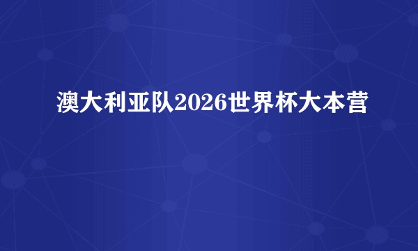 澳大利亚队2026世界杯大本营