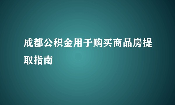 成都公积金用于购买商品房提取指南