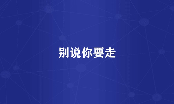 别说你要走