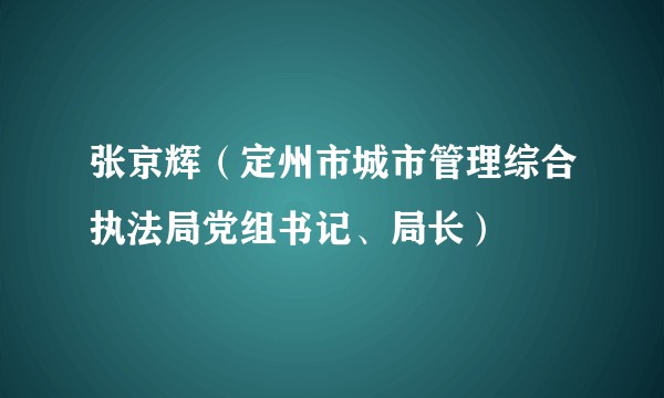 张京辉（定州市城市管理综合执法局党组书记、局长）