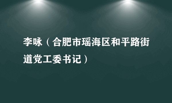 李咏（合肥市瑶海区和平路街道党工委书记）