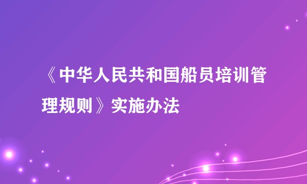 《中华人民共和国船员培训管理规则》实施办法