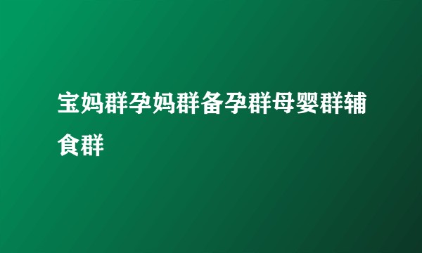 宝妈群孕妈群备孕群母婴群辅食群
