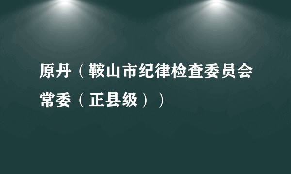 原丹（鞍山市纪律检查委员会常委（正县级））