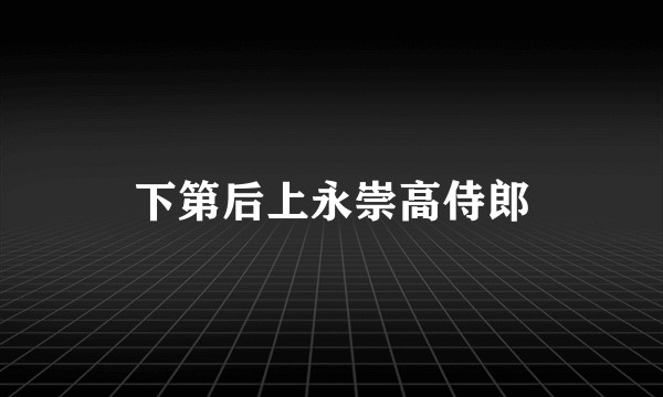 下第后上永崇高侍郎