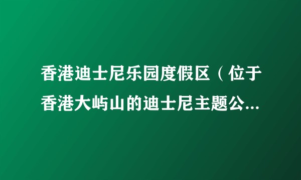 香港迪士尼乐园度假区（位于香港大屿山的迪士尼主题公园度假区）