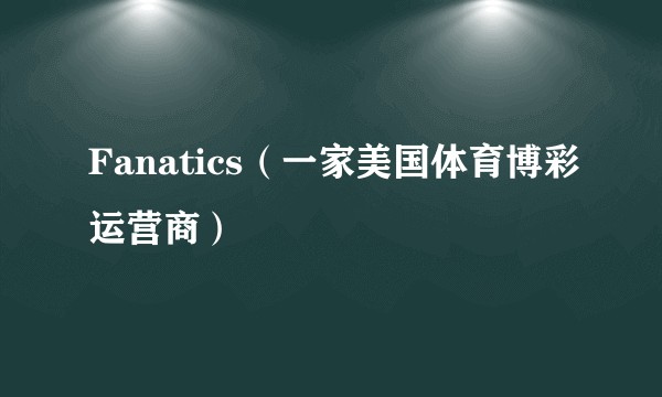 Fanatics（一家美国体育博彩运营商）