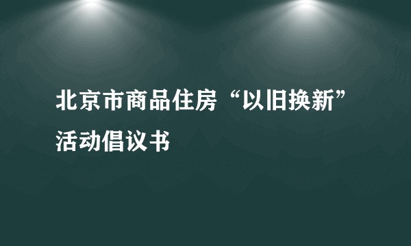 北京市商品住房“以旧换新”活动倡议书