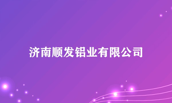 济南顺发铝业有限公司