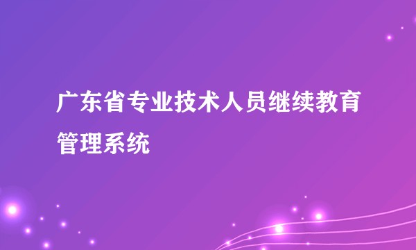 广东省专业技术人员继续教育管理系统