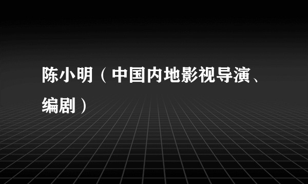 陈小明（中国内地影视导演、编剧）