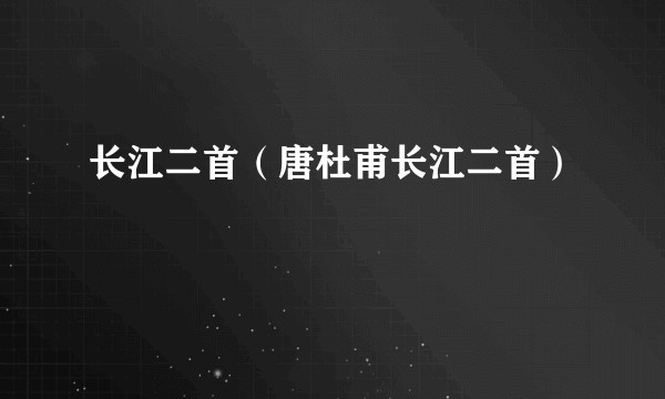 长江二首（唐杜甫长江二首）