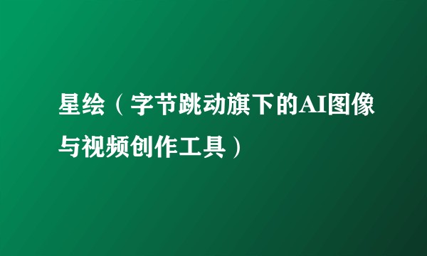 星绘（字节跳动旗下的AI图像与视频创作工具）