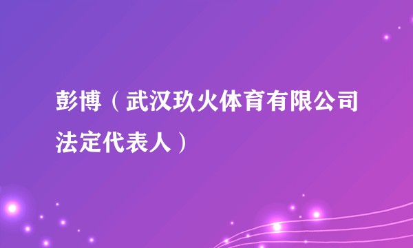 彭博(武汉玖火体育有限公司法定代表人)