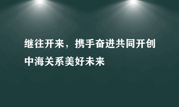 继往开来，携手奋进共同开创中海关系美好未来
