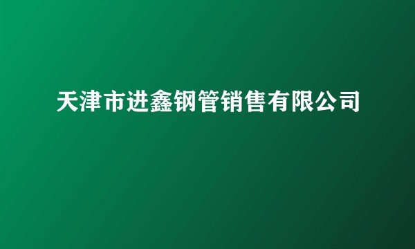 天津市进鑫钢管销售有限公司