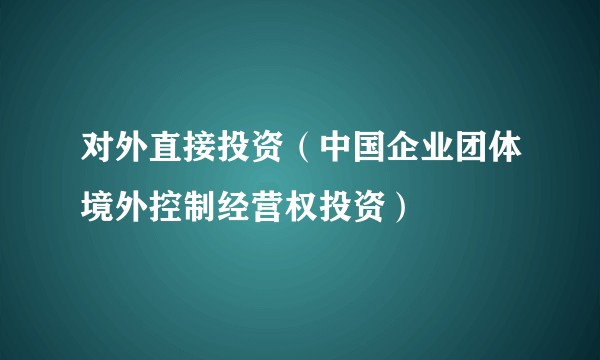对外直接投资（中国企业团体境外控制经营权投资）