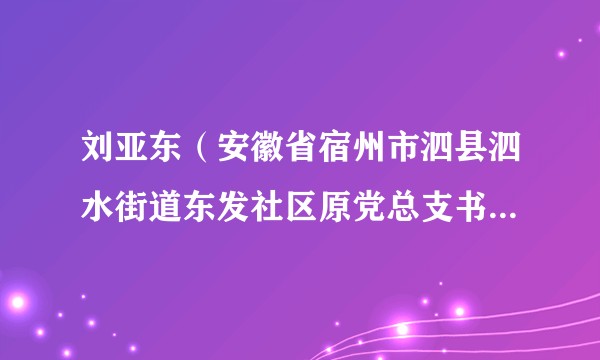 刘亚东（安徽省宿州市泗县泗水街道东发社区原党总支书记、居民委员会主任）