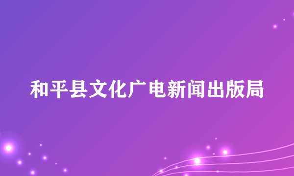 和平县文化广电新闻出版局