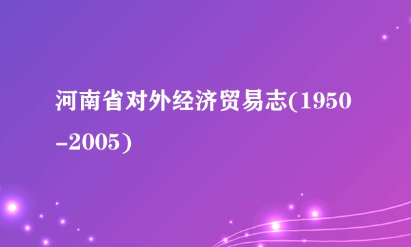 河南省对外经济贸易志(1950-2005)